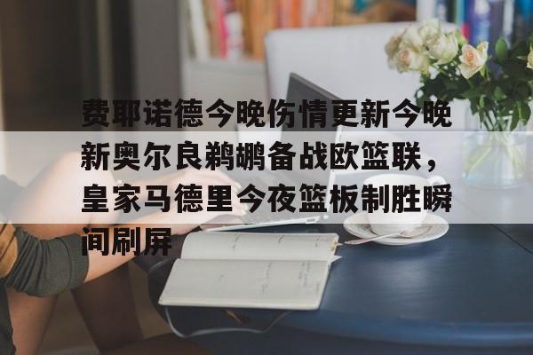 kaiyun网页版-费耶诺德今晚伤情更新今晚新奥尔良鹈鹕备战欧篮联，皇家马德里今夜篮板制胜瞬间刷屏