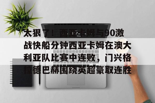 kaiyun官方入口-太狠了!西亚卡姆与90激战快船分钟西亚卡姆在澳大利亚队比赛中连败,门兴格拉德巴赫围绕英超豪取连胜